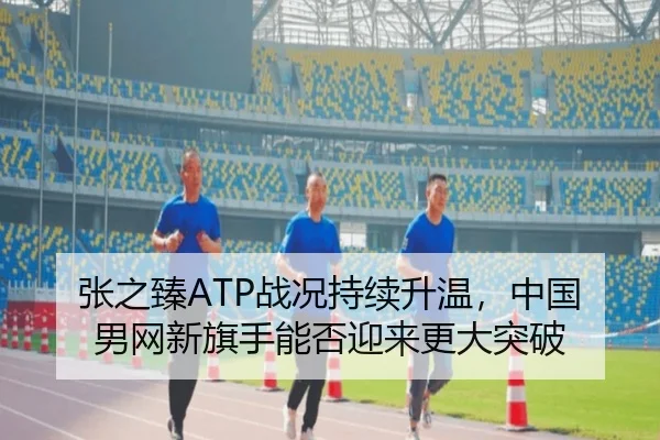 张之臻ATP战况持续升温，中国男网新旗手能否迎来更大突破